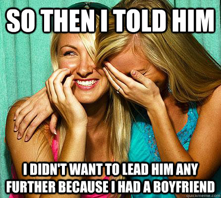 so then i told him i didn't want to lead him any further because i had a boyfriend  Laughing Girls