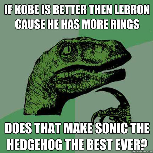 If Kobe is Better then lebron cause he has more rings does that make Sonic the hedgehog the best ever?  Philosoraptor