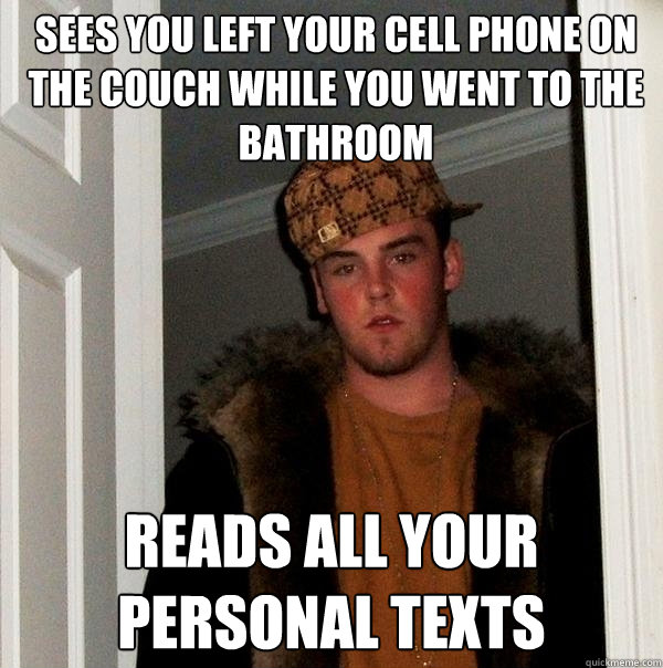 Sees you left your cell phone on the couch while you went to the bathroom reads all your personal texts - Sees you left your cell phone on the couch while you went to the bathroom reads all your personal texts  Scumbag Steve