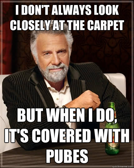 I don't always look closely at the carpet But when I do, it's covered with pubes  The Most Interesting Man In The World