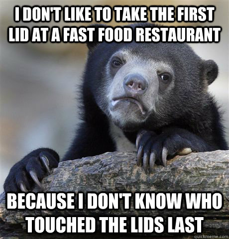 I don't like to take the first lid at a fast food restaurant because I don't know who touched the lids last - I don't like to take the first lid at a fast food restaurant because I don't know who touched the lids last  Confession Bear