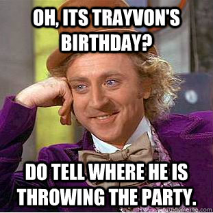 Oh, its trayvon's birthday? Do tell where he is throwing the party.  Condescending Wonka