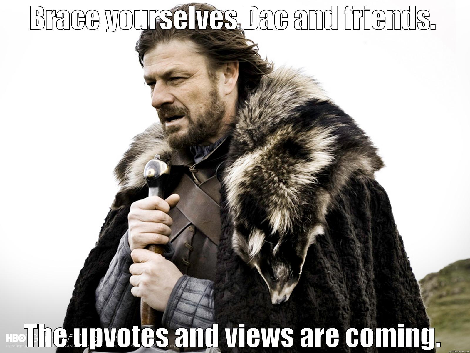 BRACE YOURSELVES DAC AND FRIENDS. THE UPVOTES AND VIEWS ARE COMING. Misc