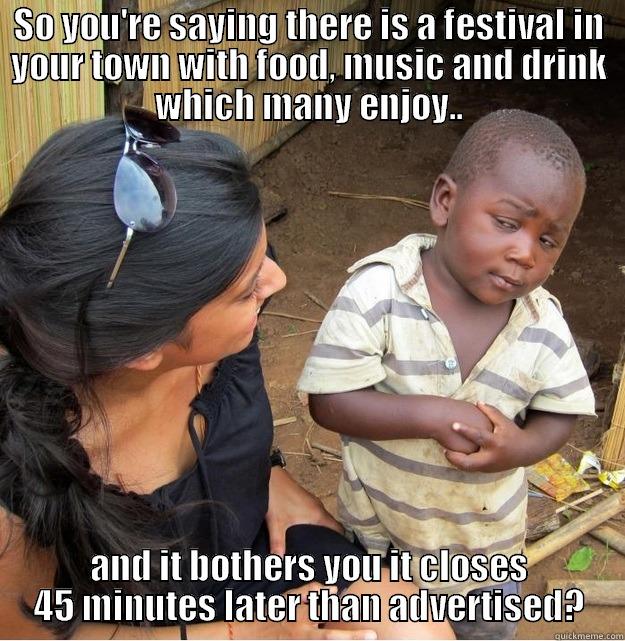 SO YOU'RE SAYING THERE IS A FESTIVAL IN YOUR TOWN WITH FOOD, MUSIC AND DRINK WHICH MANY ENJOY.. AND IT BOTHERS YOU IT CLOSES 45 MINUTES LATER THAN ADVERTISED? Skeptical Third World Kid