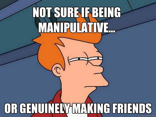 Not sure if being manipulative... or genuinely making friends - Not sure if being manipulative... or genuinely making friends  Futurama Fry