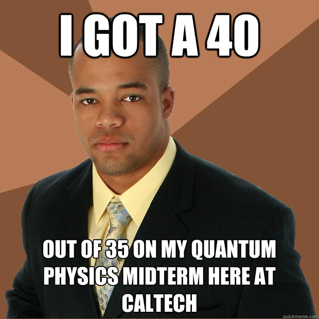 I Got a 40  out of 35 on my quantum physics midterm here at CalTech  Successful Black Man