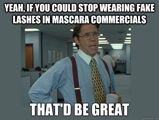 Yeah, if you could stop wearing fake lashes in mascara commercials That'd be great  Office Space Lumbergh