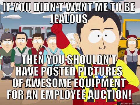 IF YOU DIDN'T WANT ME TO BE JEALOUS THEN YOU SHOULDN'T HAVE POSTED PICTURES OF AWESOME EQUIPMENT FOR AN EMPLOYEE AUCTION! Captain Hindsight