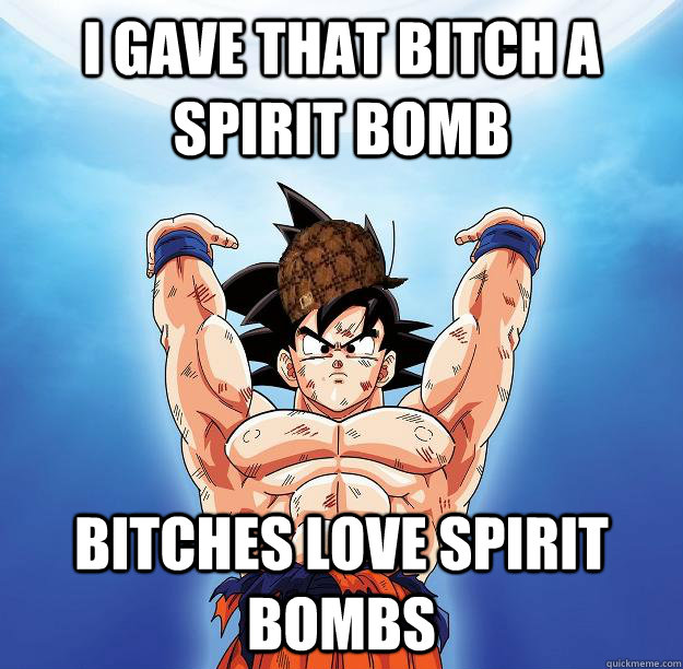 I gave that bitch a Spirit Bomb Bitches Love spirit bombs  Scumbag Goku