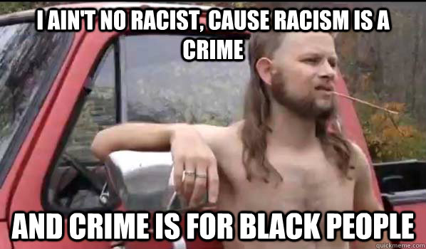 i ain't no racist, cause racism is a crime and crime is for black people  Almost Politically Correct Redneck