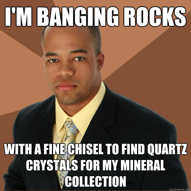 I'm Banging rocks With a fine chisel to find quartz crystals for my mineral collection  Successful Black Man