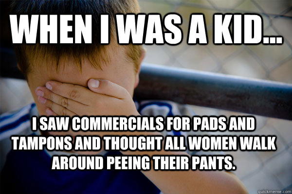 WHEN I WAS A KID... I saw commercials for pads and tampons and thought all women walk around peeing their pants.  Confession kid