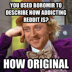 You used boromir to describe how addicting Reddit is? How original  Condescending Wonka