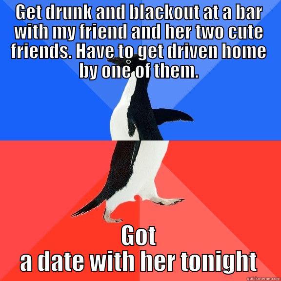 GET DRUNK AND BLACKOUT AT A BAR WITH MY FRIEND AND HER TWO CUTE FRIENDS. HAVE TO GET DRIVEN HOME BY ONE OF THEM. GOT A DATE WITH HER TONIGHT Socially Awkward Awesome Penguin