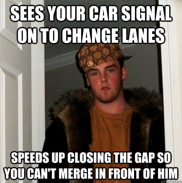 Sees your car signal on to change lanes speeds up closing the gap so you can't merge in front of him - Sees your car signal on to change lanes speeds up closing the gap so you can't merge in front of him  Scumbag Steve