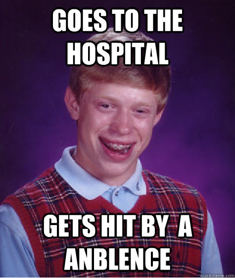 goes to the hospital gets hit by  a anblence   Bad Luck Brian