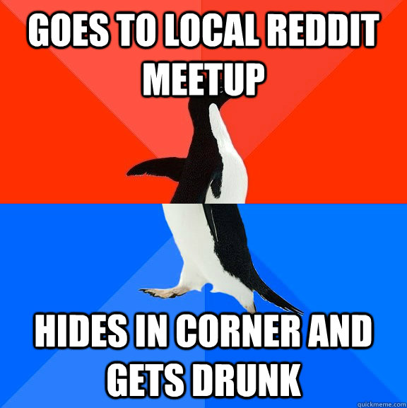 goes to local reddit meetup hides in corner and gets drunk - goes to local reddit meetup hides in corner and gets drunk  Socially Awesome Awkward Penguin