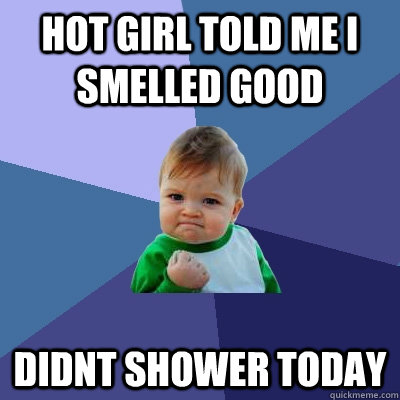 hot girl told me i smelled good didnt shower today  Success Kid