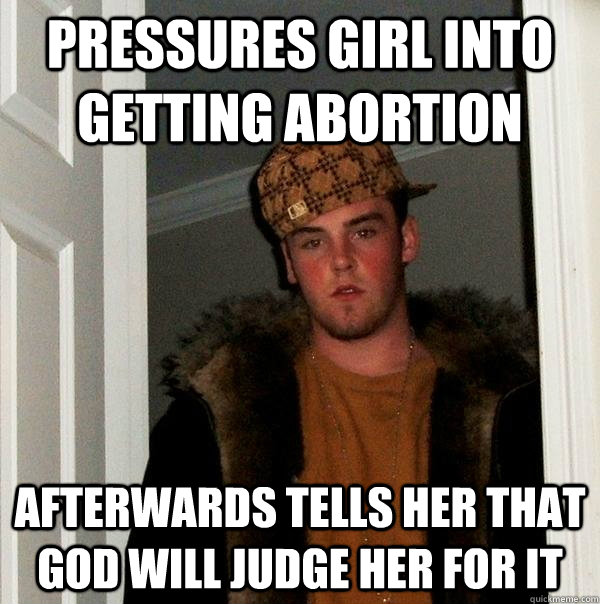 Pressures girl into getting abortion afterwards tells her that God will judge her for it  Scumbag Steve