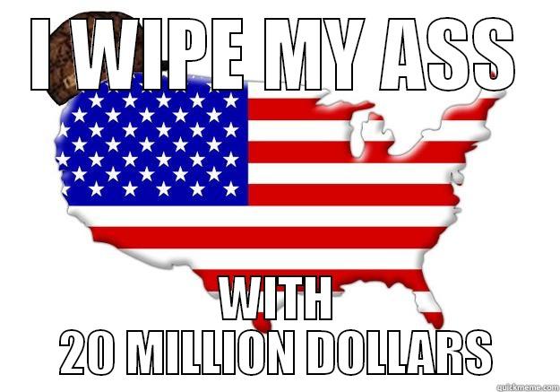 I WIPE MY ASS WITH 20 MILLION DOLLARS Scumbag america