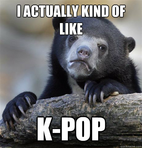 I actually kind of like k-pop - I actually kind of like k-pop  Confession Bear