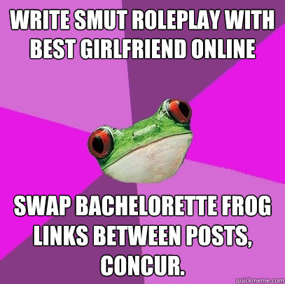 Write smut roleplay with best girlfriend online swap bachelorette frog links between posts, concur.  Foul Bachelorette Frog