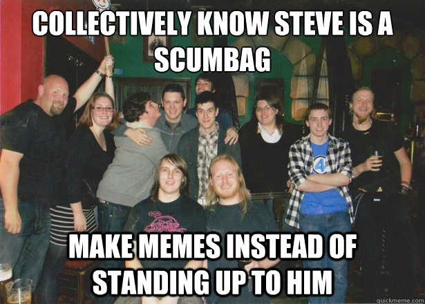 Collectively know Steve is a scumbag Make memes instead of standing up to him - Collectively know Steve is a scumbag Make memes instead of standing up to him  Misc