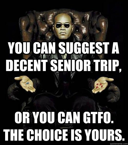 You can Suggest a decent Senior Trip, or you can gtfo. the choice is yours.  Morpheus