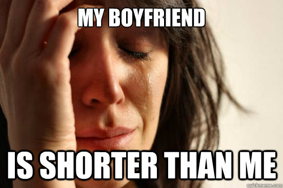 my boyfriend is shorter than me - my boyfriend is shorter than me  First World Problems