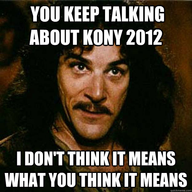  You keep talking about kony 2012 I don't think it means what you think it means  Inigo Montoya