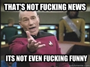 That's not fucking news Its not even fucking funny  Annoyed Picard