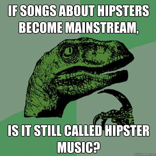 if songs about hipsters become mainstream, is it still called hipster music? - if songs about hipsters become mainstream, is it still called hipster music?  Philosoraptor