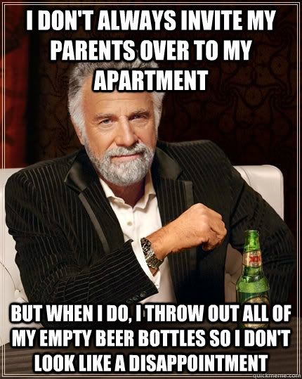 I don't always invite my parents over to my apartment but when i do, I throw out all of my empty beer bottles so i don't look like a disappointment   The Most Interesting Man In The World