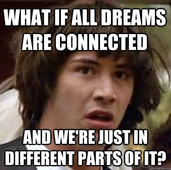 what if all dreams are connected  and we're just in different parts of it?  conspiracy keanu