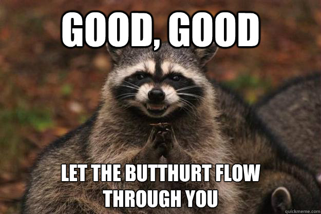 good, good let the butthurt flow
through you  Evil Plotting Raccoon