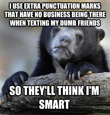 I use extra Punctuation marks that have no business being there when texting my dumb friends so they'll think i'm smart  Confession Bear