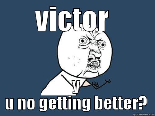 VICTOR  Y U NO GETTING BETTER? Y U No