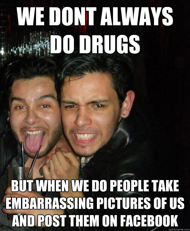 we dont always do drugs But when we do people take embarrassing pictures of us and post them on facebook - we dont always do drugs But when we do people take embarrassing pictures of us and post them on facebook  Most Interesting Douchebags in the world