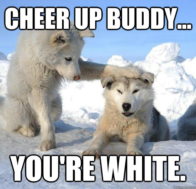 Cheer up buddy... You're white.  Caring Husky