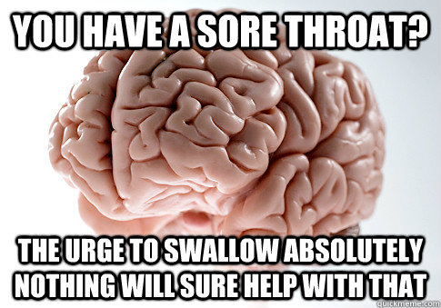 You have a sore throat? the urge to swallow absolutely nothing will sure help with that  Scumbag Brain