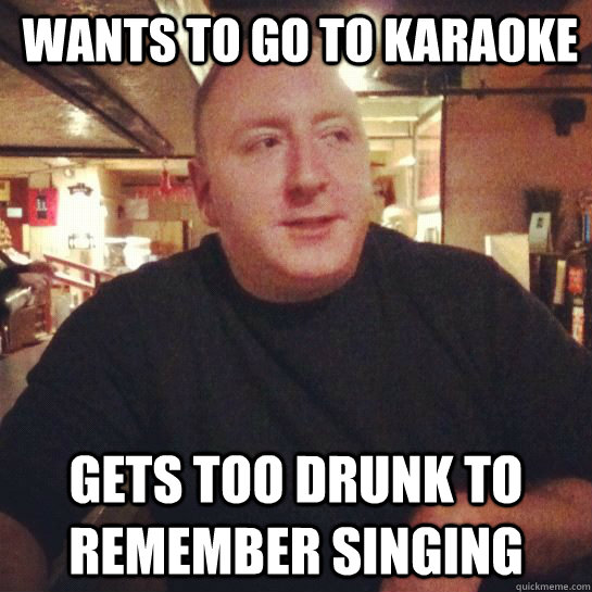 Wants to go to karaoke Gets too drunk to remember singing - Wants to go to karaoke Gets too drunk to remember singing  Drunk Guy Greg