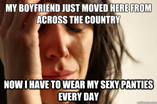 my boyfriend just moved here from across the country now i have to wear my sexy panties every day - my boyfriend just moved here from across the country now i have to wear my sexy panties every day  First World Problems