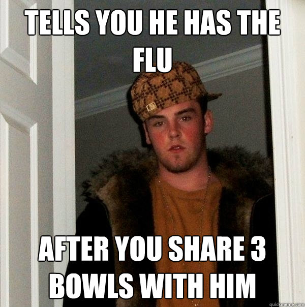 Tells you he has the flu after you share 3 bowls with him - Tells you he has the flu after you share 3 bowls with him  Scumbag Steve