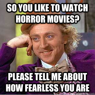 So you like to watch horror movies? Please tell me about how fearless you are  Condescending Wonka