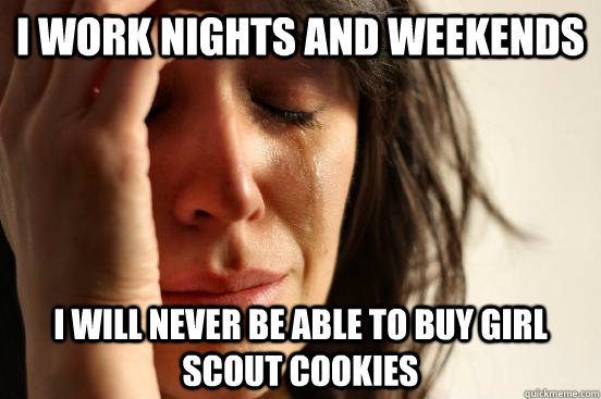 I work nights and weekends i will never be able to buy girl scout cookies  First World Problems