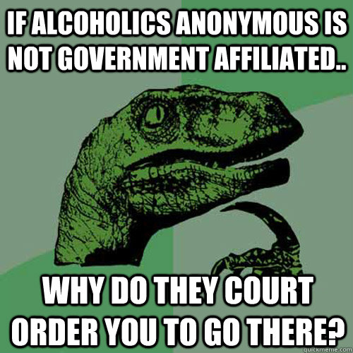 if alcoholics anonymous is not government affiliated..  why do they court order you to go there? - if alcoholics anonymous is not government affiliated..  why do they court order you to go there?  Philosoraptor