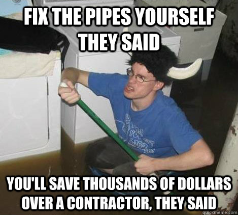 Fix the pipes yourself they said You'll save thousands of dollars over a contractor, they said - Fix the pipes yourself they said You'll save thousands of dollars over a contractor, they said  They said