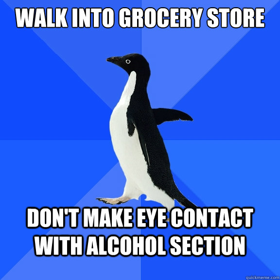 Walk into grocery store Don't make eye contact with alcohol section  Socially Awkward Penguin