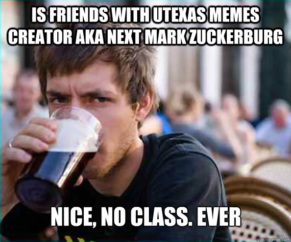 is friends with utexas memes creator aka next mark zuckerburg nice, no class. ever  Lazy College Senior