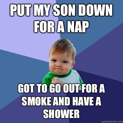 Put my son down for a nap Got to go out for a smoke and have a shower - Put my son down for a nap Got to go out for a smoke and have a shower  Success Kid